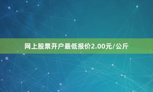 网上股票开户最低报价2.00元/公斤