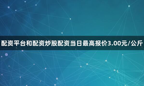 配资平台和配资炒股配资当日最高报价3.00元/公斤