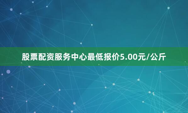 股票配资服务中心最低报价5.00元/公斤