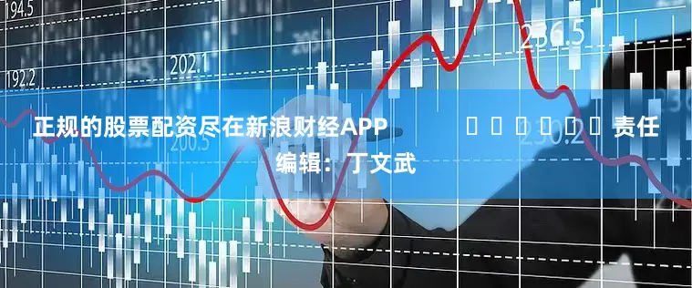 正规的股票配资尽在新浪财经APP            						责任编辑：丁文武