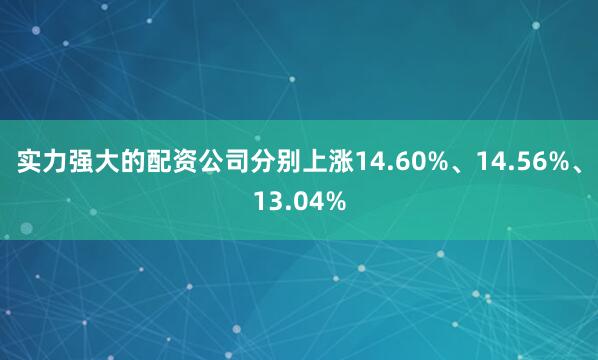 实力强大的配资公司分别上涨14.60%、14.56%、13.04%