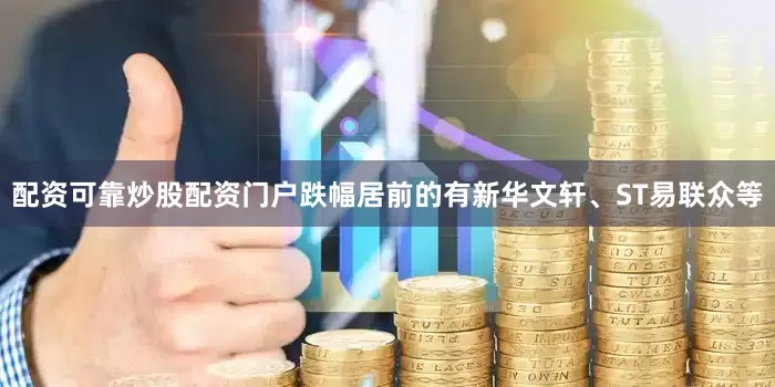 配资可靠炒股配资门户跌幅居前的有新华文轩、ST易联众等