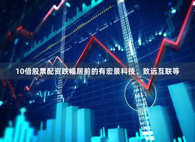 10倍股票配资跌幅居前的有宏景科技、致远互联等