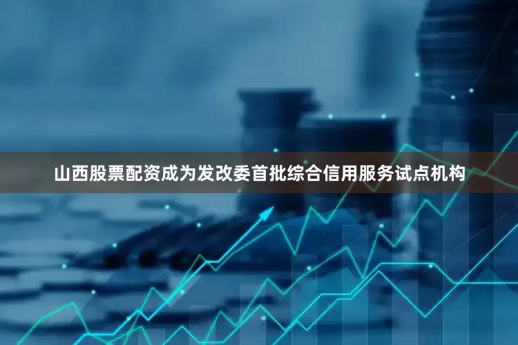 山西股票配资成为发改委首批综合信用服务试点机构