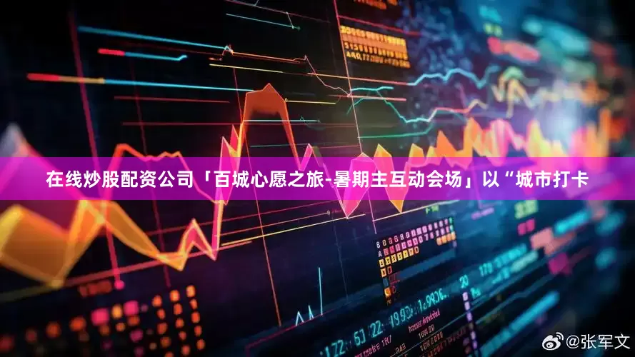 在线炒股配资公司「百城心愿之旅-暑期主互动会场」以“城市打卡
