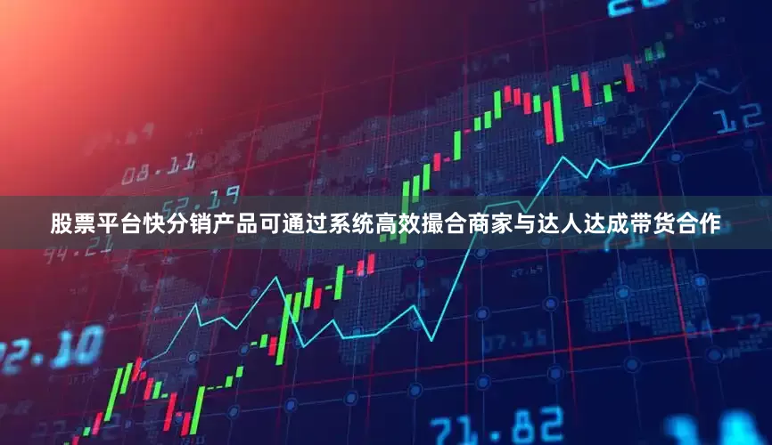 股票平台快分销产品可通过系统高效撮合商家与达人达成带货合作