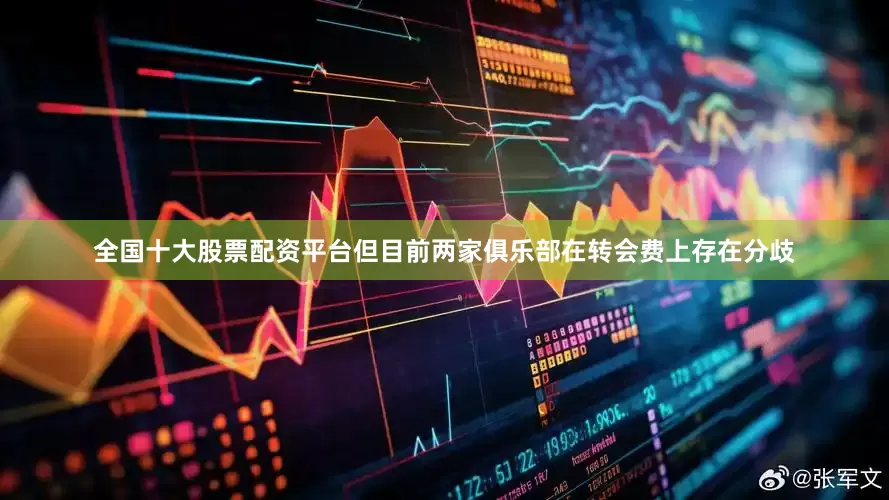全国十大股票配资平台但目前两家俱乐部在转会费上存在分歧