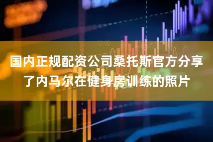 国内正规配资公司桑托斯官方分享了内马尔在健身房训练的照片