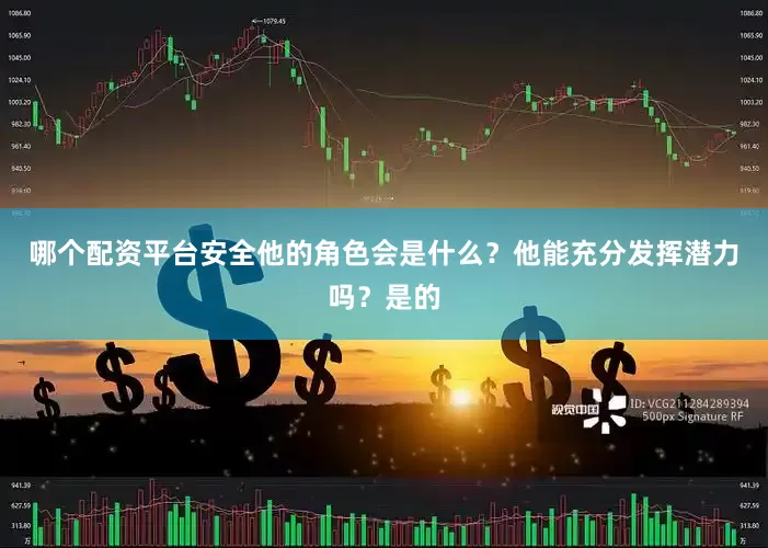 哪个配资平台安全他的角色会是什么？他能充分发挥潜力吗？是的