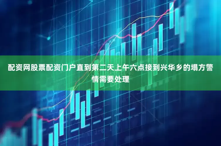 配资网股票配资门户直到第二天上午六点接到兴华乡的塌方警情需要处理