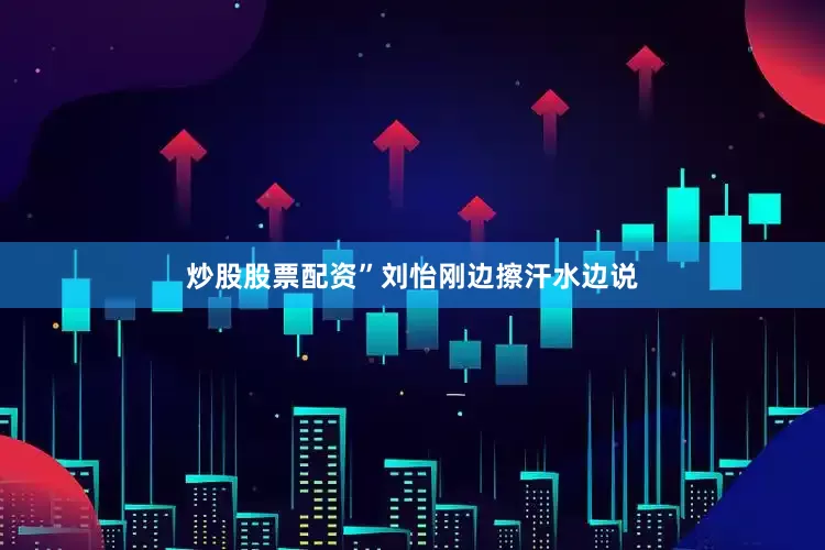炒股股票配资”刘怡刚边擦汗水边说