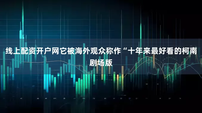 线上配资开户网它被海外观众称作“十年来最好看的柯南剧场版