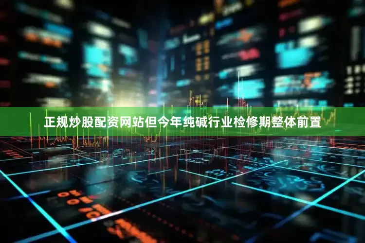 正规炒股配资网站但今年纯碱行业检修期整体前置