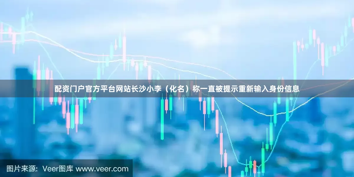 配资门户官方平台网站长沙小李（化名）称一直被提示重新输入身份信息