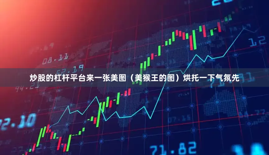 炒股的杠杆平台来一张美图（美猴王的图）烘托一下气氛先