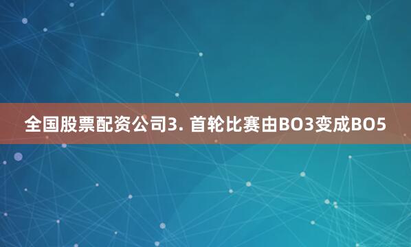 全国股票配资公司3. 首轮比赛由BO3变成BO5
