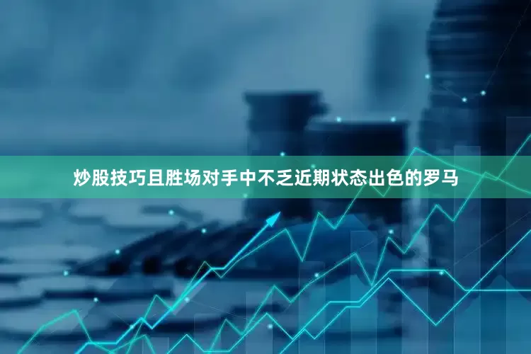 炒股技巧且胜场对手中不乏近期状态出色的罗马