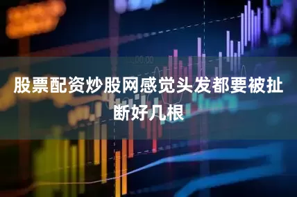 股票配资炒股网感觉头发都要被扯断好几根