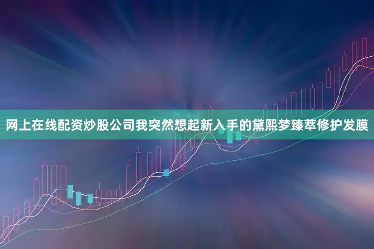 网上在线配资炒股公司我突然想起新入手的黛熙梦臻萃修护发膜