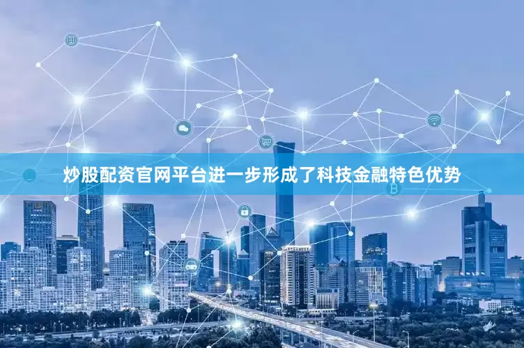 炒股配资官网平台进一步形成了科技金融特色优势