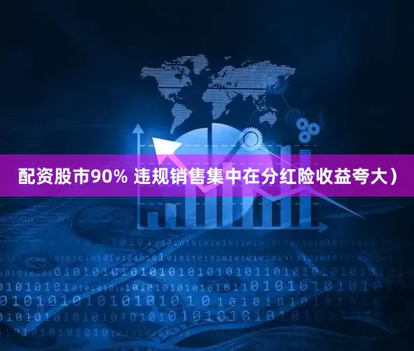 配资股市90% 违规销售集中在分红险收益夸大）