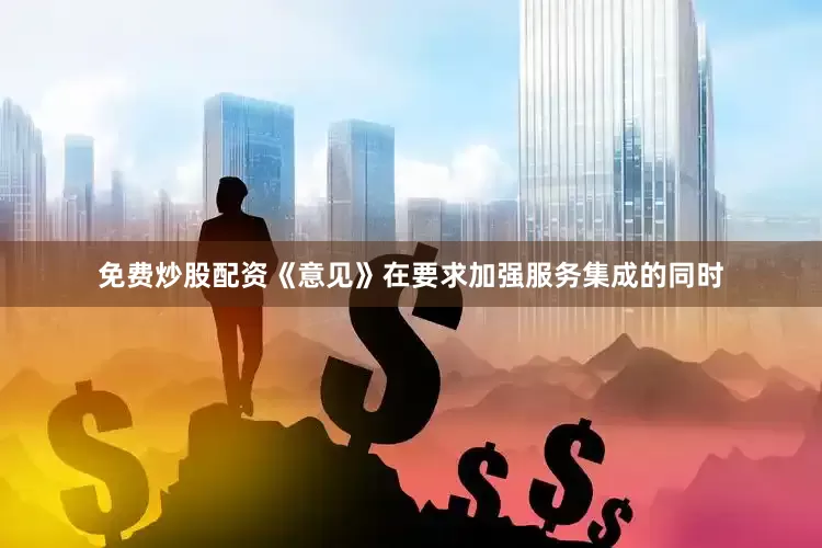 免费炒股配资《意见》在要求加强服务集成的同时