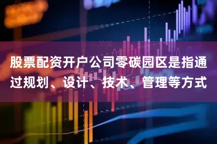 股票配资开户公司零碳园区是指通过规划、设计、技术、管理等方式