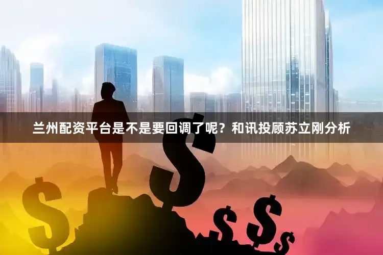 兰州配资平台是不是要回调了呢？和讯投顾苏立刚分析