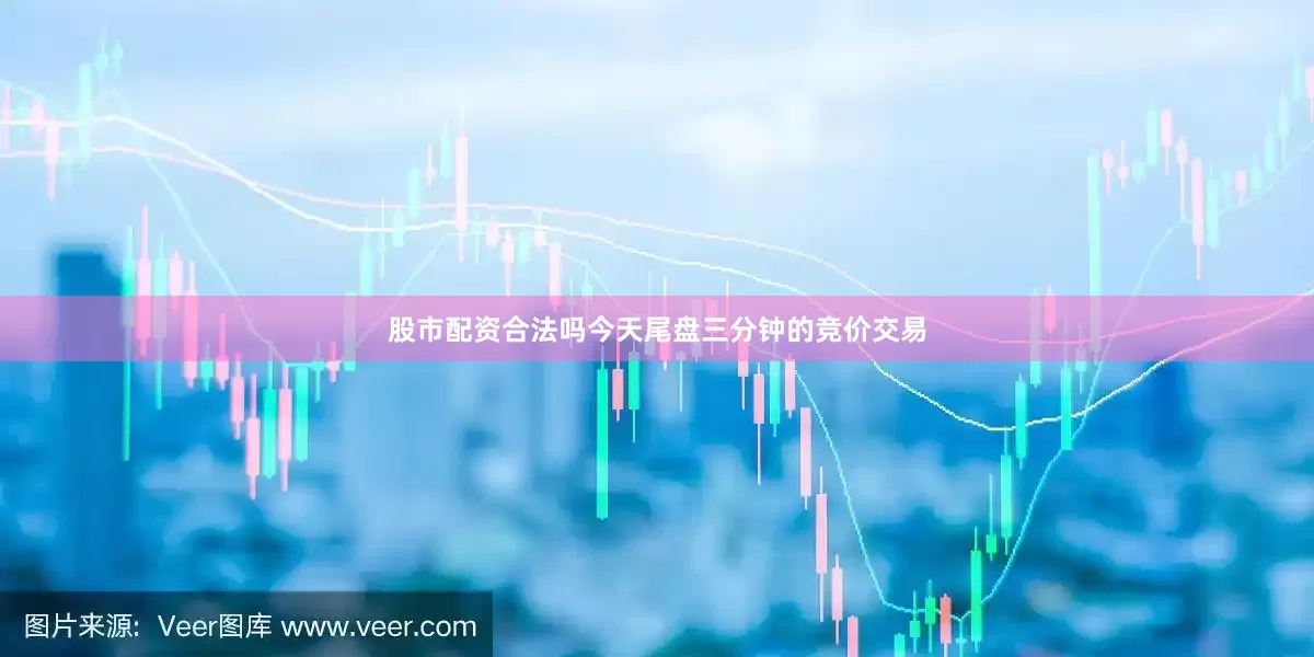 股市配资合法吗今天尾盘三分钟的竞价交易