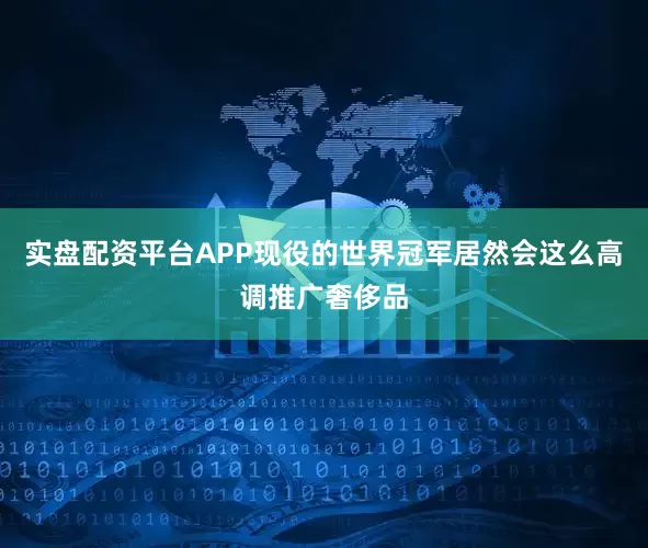 实盘配资平台APP现役的世界冠军居然会这么高调推广奢侈品