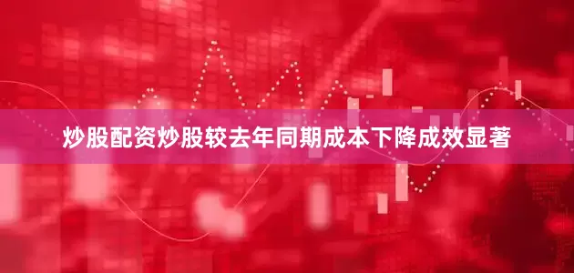 炒股配资炒股较去年同期成本下降成效显著