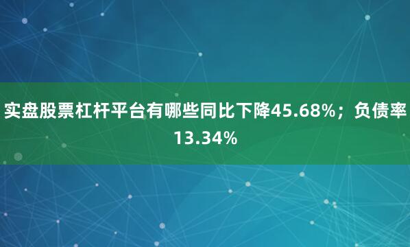 实盘股票杠杆平台有哪些同比下降45.68%;负债率13.34%