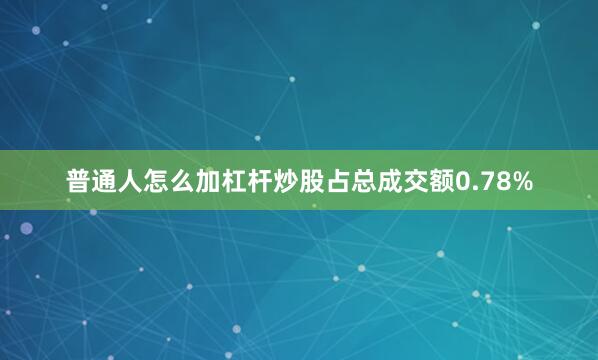 普通人怎么加杠杆炒股占总成交额0.78%