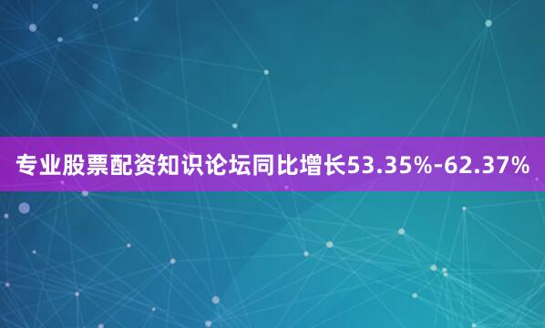专业股票配资知识论坛同比增长53.35%-62.37%
