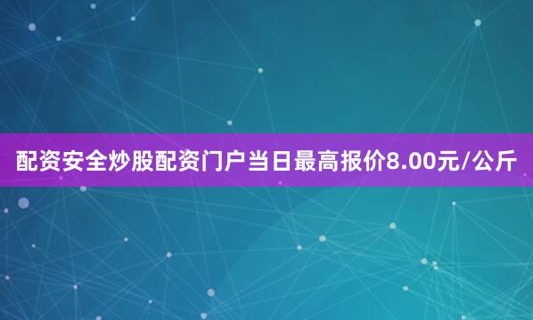 配资安全炒股配资门户当日最高报价8.00元/公斤