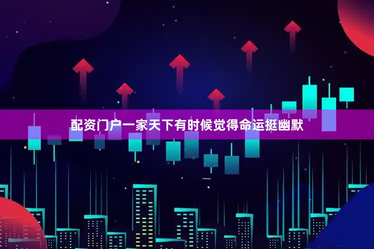 配资门户一家天下有时候觉得命运挺幽默
