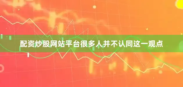 配资炒股网站平台很多人并不认同这一观点