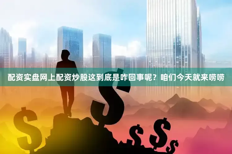 配资实盘网上配资炒股这到底是咋回事呢？咱们今天就来唠唠