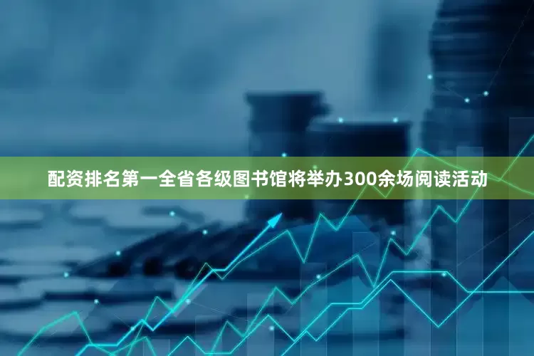 配资排名第一全省各级图书馆将举办300余场阅读活动