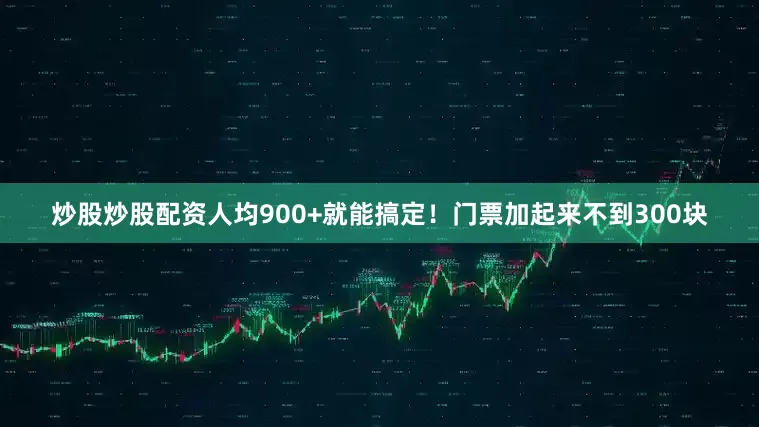 炒股炒股配资人均900+就能搞定！门票加起来不到300块