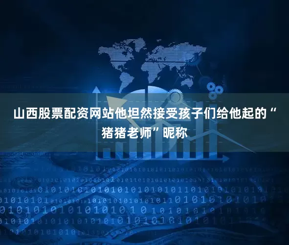 山西股票配资网站他坦然接受孩子们给他起的“猪猪老师”昵称