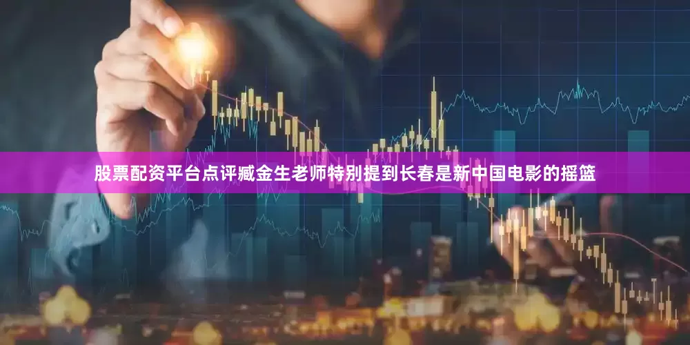 股票配资平台点评臧金生老师特别提到长春是新中国电影的摇篮