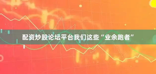 配资炒股论坛平台我们这些“业余跑者”