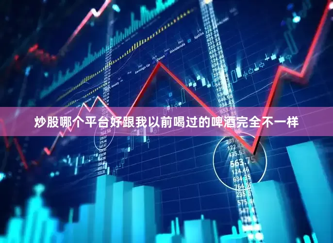 炒股哪个平台好跟我以前喝过的啤酒完全不一样