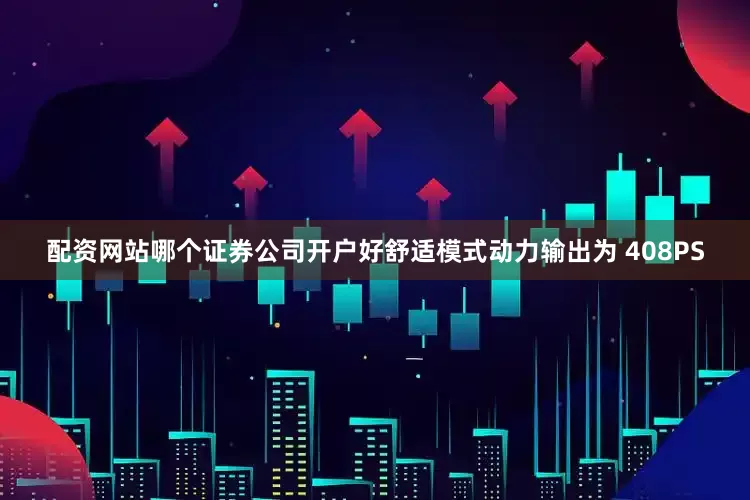配资网站哪个证券公司开户好舒适模式动力输出为 408PS