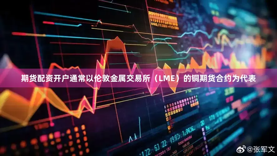 期货配资开户通常以伦敦金属交易所（LME）的铜期货合约为代表