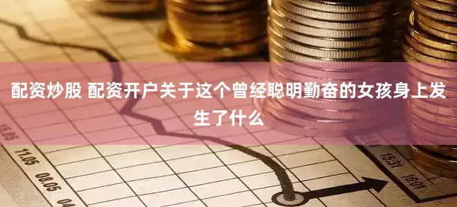 配资炒股 配资开户关于这个曾经聪明勤奋的女孩身上发生了什么