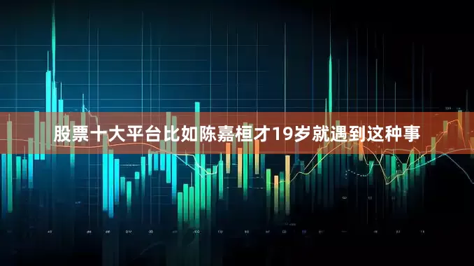 股票十大平台比如陈嘉桓才19岁就遇到这种事