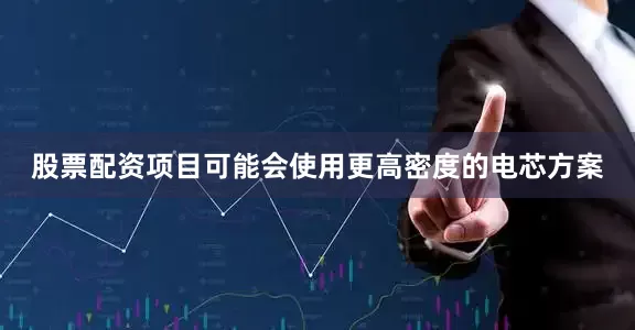 股票配资项目可能会使用更高密度的电芯方案