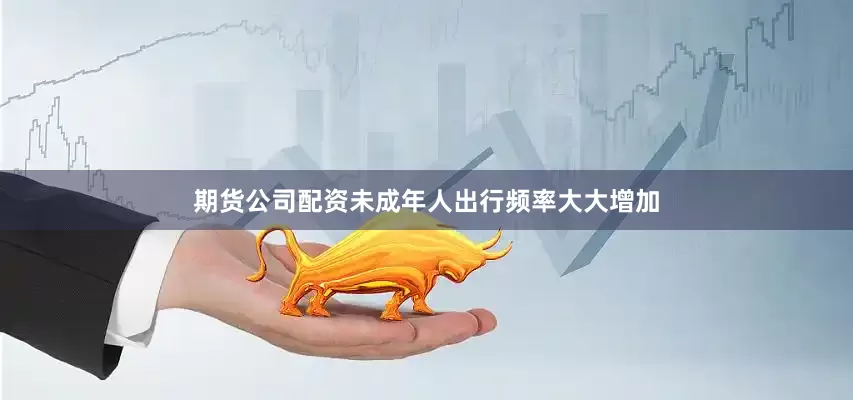 期货公司配资未成年人出行频率大大增加